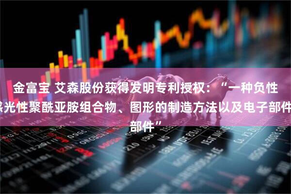 金富宝 艾森股份获得发明专利授权：“一种负性感光性聚酰亚胺组合物、图形的制造方法以及电子部件”