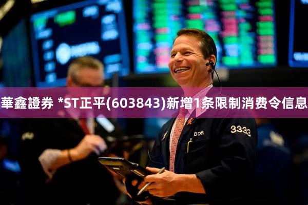 華鑫證券 *ST正平(603843)新增1条限制消费令信息