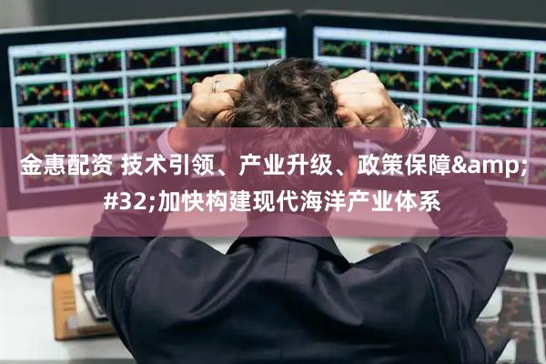 金惠配资 技术引领、产业升级、政策保障 加快构建现代海洋产业体系
