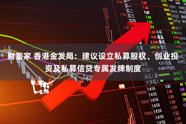 财富家 香港金发局：建议设立私募股权、创业投资及私募信贷专属发牌制度