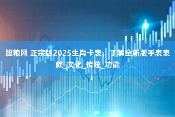 股粮网 正宗版2025生肖卡表，了解全新版手表表款_文化_传统_功能