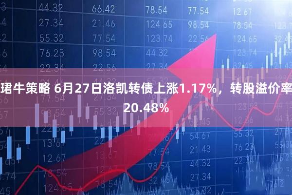 珺牛策略 6月27日洛凯转债上涨1.17%，转股溢价率20.48%