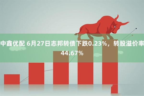 中鑫优配 6月27日志邦转债下跌0.23%，转股溢价率44.67%