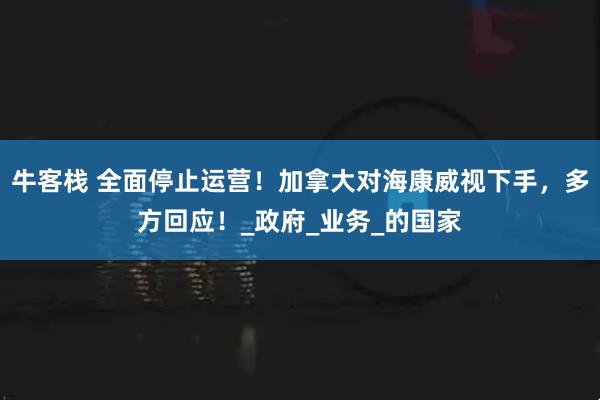 牛客栈 全面停止运营！加拿大对海康威视下手，多方回应！_政府_业务_的国家