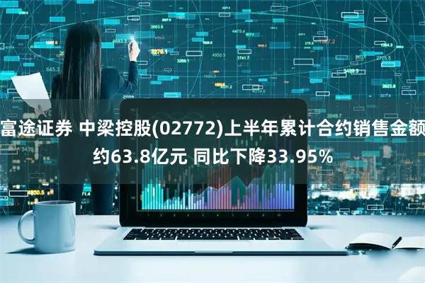 富途证券 中梁控股(02772)上半年累计合约销售金额约63.8亿元 同比下降33.95%