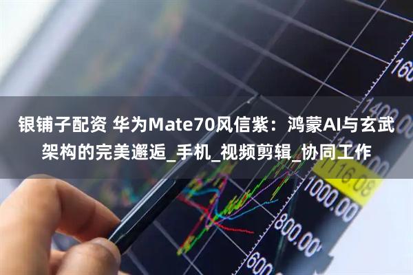 银铺子配资 华为Mate70风信紫：鸿蒙AI与玄武架构的完美邂逅_手机_视频剪辑_协同工作