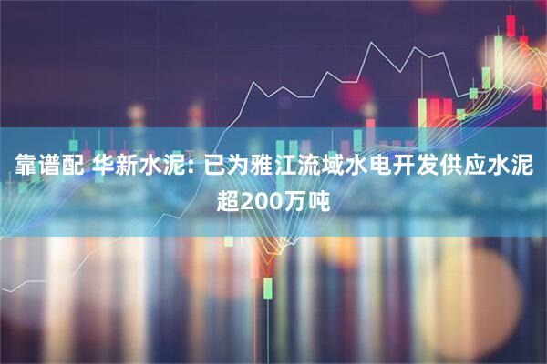 靠谱配 华新水泥: 已为雅江流域水电开发供应水泥超200万吨