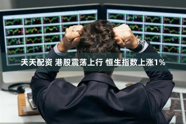 天天配资 港股震荡上行 恒生指数上涨1%