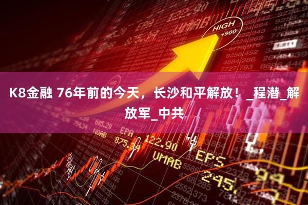 K8金融 76年前的今天，长沙和平解放！_程潜_解放军_中共