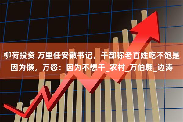 柳荷投资 万里任安徽书记，干部称老百姓吃不饱是因为懒，万怒：因为不想干_农村_万伯翱_边涛