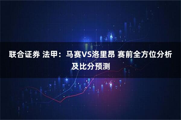 联合证券 法甲：马赛VS洛里昂 赛前全方位分析及比分预测