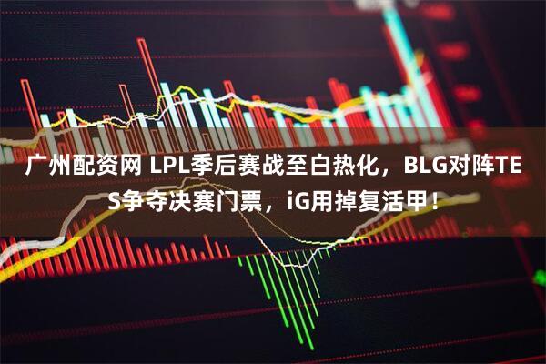 广州配资网 LPL季后赛战至白热化,BLG对阵TES争夺决赛门票,iG用掉复活甲!