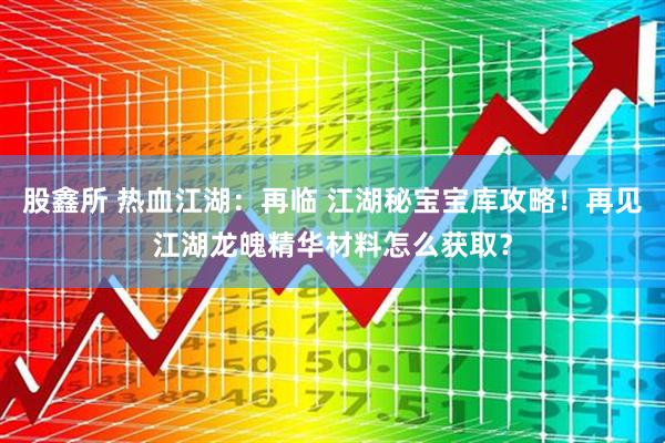 股鑫所 热血江湖：再临 江湖秘宝宝库攻略！再见江湖龙魄精华材料怎么获取？
