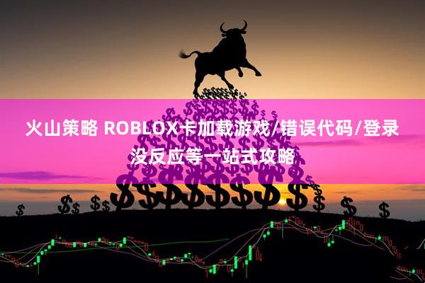 火山策略 ROBLOX卡加载游戏/错误代码/登录没反应等一站式攻略