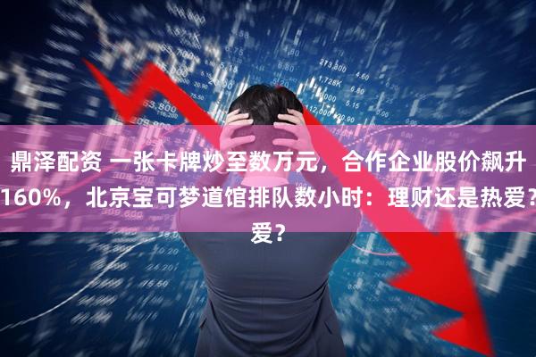 鼎泽配资 一张卡牌炒至数万元，合作企业股价飙升160%，北京宝可梦道馆排队数小时：理财还是热爱？