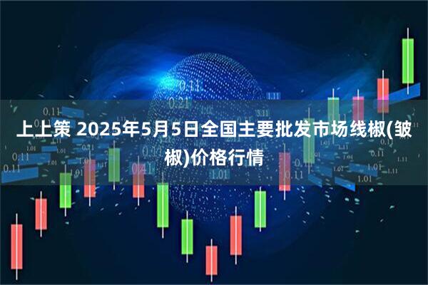 上上策 2025年5月5日全国主要批发市场线椒(皱椒)价格行情
