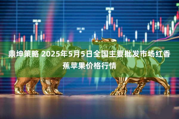 鼎坤策略 2025年5月5日全国主要批发市场红香蕉苹果价格行情