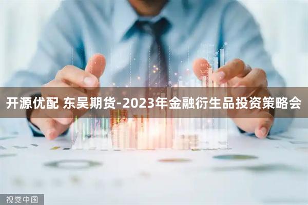 开源优配 东吴期货-2023年金融衍生品投资策略会