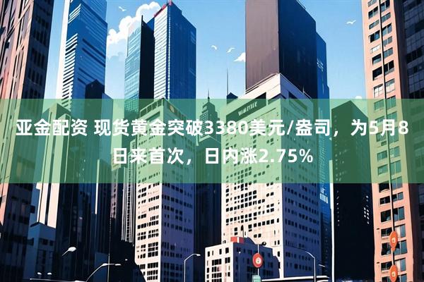 亚金配资 现货黄金突破3380美元/盎司，为5月8日来首次，日内涨2.75%