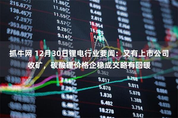 抓牛网 12月30日锂电行业要闻：又有上市公司收矿，碳酸锂价格企稳成交略有回暖
